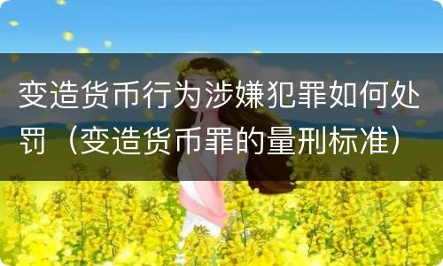 变造货币行为涉嫌犯罪如何处罚（变造货币罪的量刑标准）