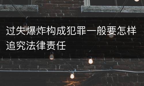 过失爆炸构成犯罪一般要怎样追究法律责任