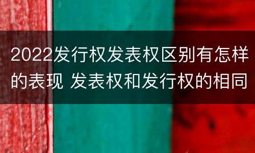 2022发行权发表权区别有怎样的表现 发表权和发行权的相同点