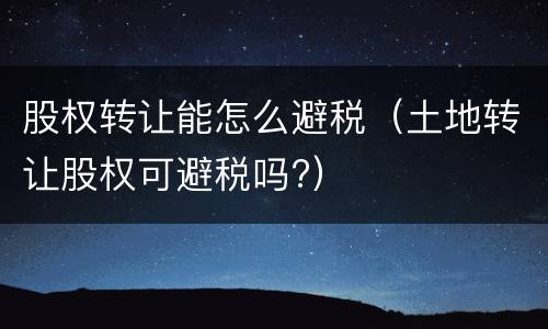 股权转让能怎么避税（土地转让股权可避税吗?）