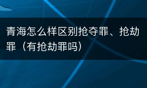 青海怎么样区别抢夺罪、抢劫罪（有抢劫罪吗）