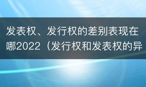 发表权、发行权的差别表现在哪2022（发行权和发表权的异同）