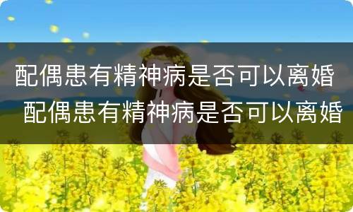 配偶患有精神病是否可以离婚 配偶患有精神病是否可以离婚呢