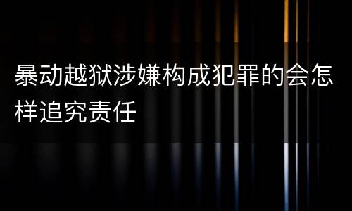 暴动越狱涉嫌构成犯罪的会怎样追究责任