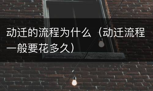 动迁的流程为什么（动迁流程一般要花多久）