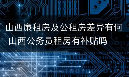 山西廉租房及公租房差异有何 山西公务员租房有补贴吗