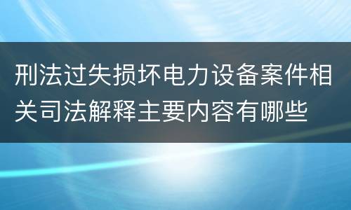 刑法过失损坏电力设备案件相关司法解释主要内容有哪些