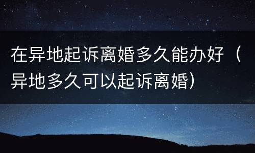 在异地起诉离婚多久能办好（异地多久可以起诉离婚）