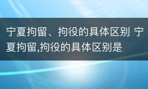 宁夏拘留、拘役的具体区别 宁夏拘留,拘役的具体区别是