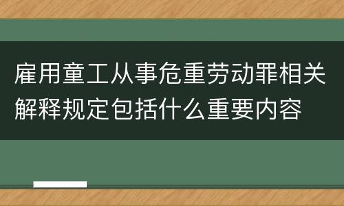 雇用童工从事危重劳动罪相关解释规定包括什么重要内容