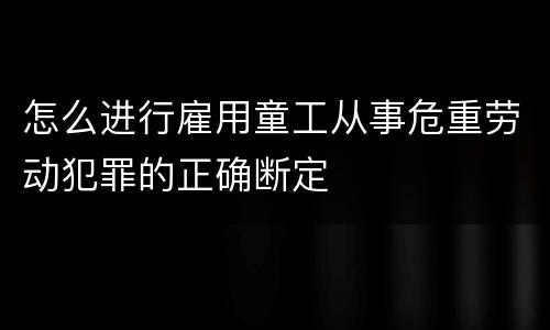 怎么进行雇用童工从事危重劳动犯罪的正确断定
