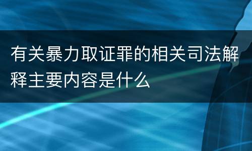 有关暴力取证罪的相关司法解释主要内容是什么