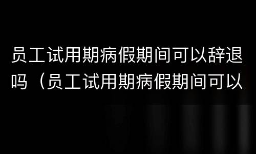 员工试用期病假期间可以辞退吗（员工试用期病假期间可以辞退吗有补偿吗）