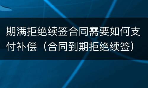 期满拒绝续签合同需要如何支付补偿（合同到期拒绝续签）