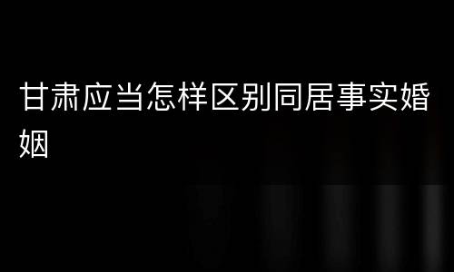 甘肃应当怎样区别同居事实婚姻