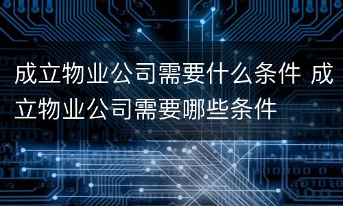 成立物业公司需要什么条件 成立物业公司需要哪些条件