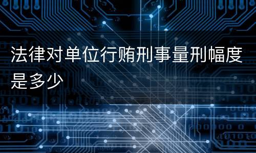法律对单位行贿刑事量刑幅度是多少