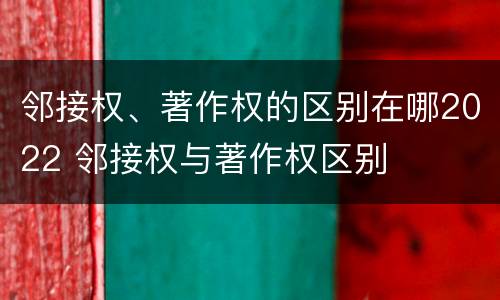 邻接权、著作权的区别在哪2022 邻接权与著作权区别