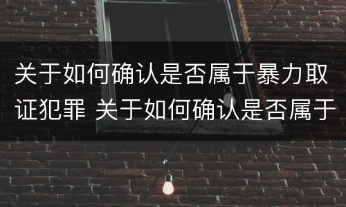 关于如何确认是否属于暴力取证犯罪 关于如何确认是否属于暴力取证犯罪的规定