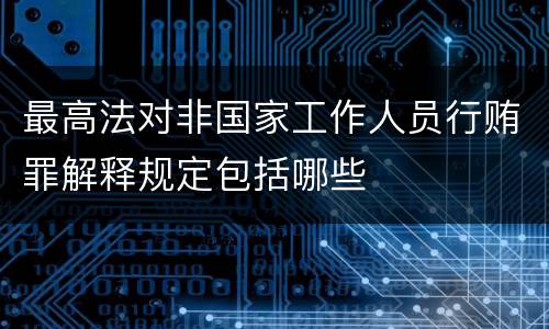最高法对非国家工作人员行贿罪解释规定包括哪些