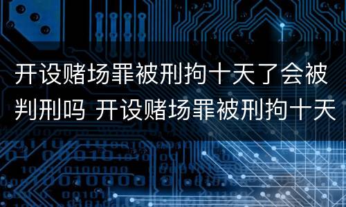 开设赌场罪被刑拘十天了会被判刑吗 开设赌场罪被刑拘十天了会被判刑吗知乎