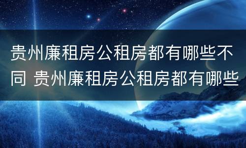 贵州廉租房公租房都有哪些不同 贵州廉租房公租房都有哪些不同的地方