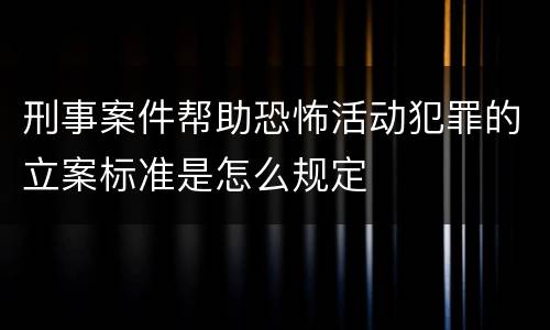 刑事案件帮助恐怖活动犯罪的立案标准是怎么规定