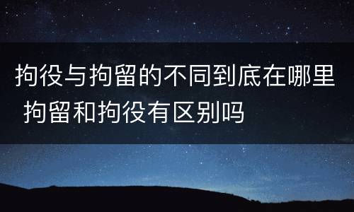拘役与拘留的不同到底在哪里 拘留和拘役有区别吗