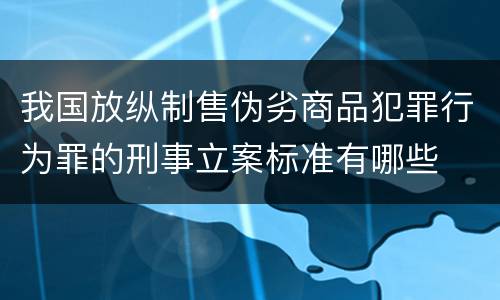 我国放纵制售伪劣商品犯罪行为罪的刑事立案标准有哪些