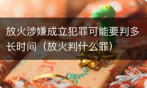 放火涉嫌成立犯罪可能要判多长时间（放火判什么罪）