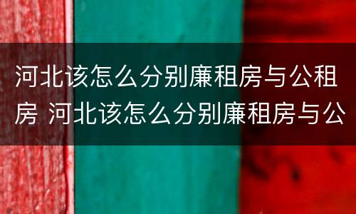 河北该怎么分别廉租房与公租房 河北该怎么分别廉租房与公租房的区别