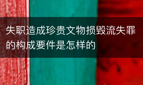 失职造成珍贵文物损毁流失罪的构成要件是怎样的