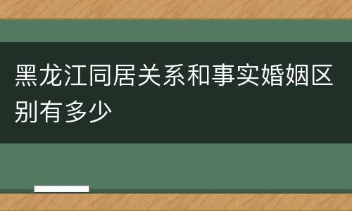 黑龙江同居关系和事实婚姻区别有多少