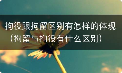 拘役跟拘留区别有怎样的体现（拘留与拘役有什么区别）