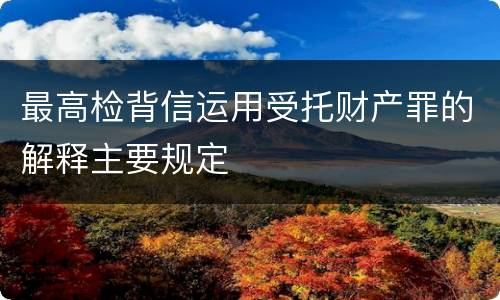 最高检背信运用受托财产罪的解释主要规定