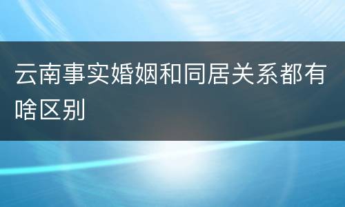 云南事实婚姻和同居关系都有啥区别