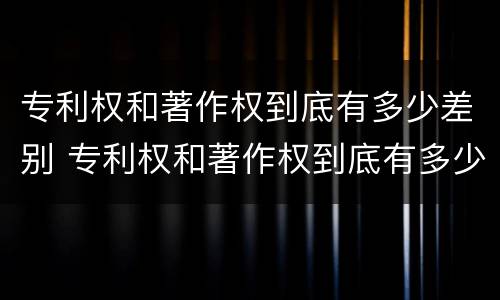 专利权和著作权到底有多少差别 专利权和著作权到底有多少差别呢