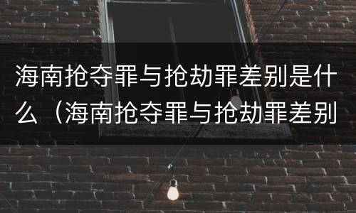 海南抢夺罪与抢劫罪差别是什么（海南抢夺罪与抢劫罪差别是什么呢）