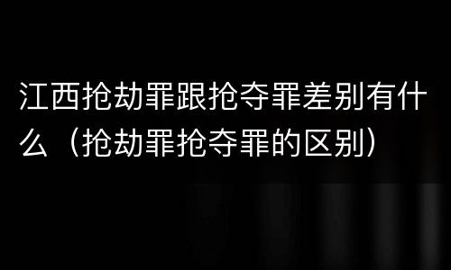 江西抢劫罪跟抢夺罪差别有什么（抢劫罪抢夺罪的区别）