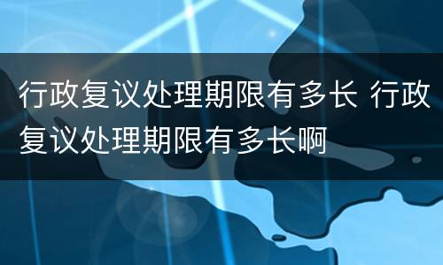 行政复议处理期限有多长 行政复议处理期限有多长啊