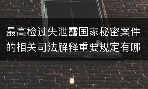 最高检过失泄露国家秘密案件的相关司法解释重要规定有哪些
