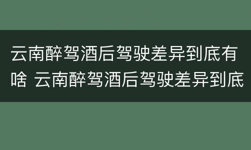 云南醉驾酒后驾驶差异到底有啥 云南醉驾酒后驾驶差异到底有啥影响吗