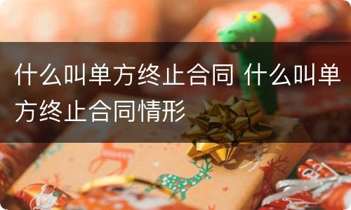 什么叫单方终止合同 什么叫单方终止合同情形