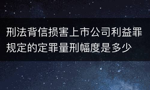 刑法背信损害上市公司利益罪规定的定罪量刑幅度是多少