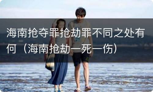 海南抢夺罪抢劫罪不同之处有何(海南抢劫一死一伤)