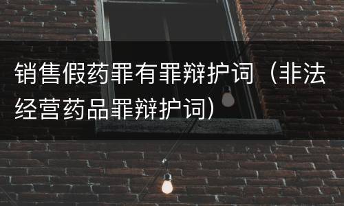销售假药罪有罪辩护词（非法经营药品罪辩护词）