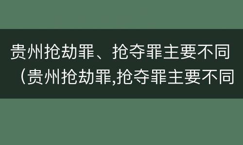 贵州抢劫罪、抢夺罪主要不同（贵州抢劫罪,抢夺罪主要不同案件）