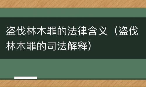 盗伐林木罪的法律含义（盗伐林木罪的司法解释）