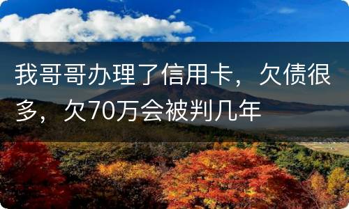 我哥哥办理了信用卡，欠债很多，欠70万会被判几年