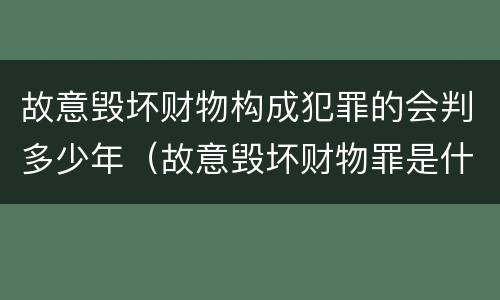 故意毁坏财物构成犯罪的会判多少年（故意毁坏财物罪是什么犯罪类型）